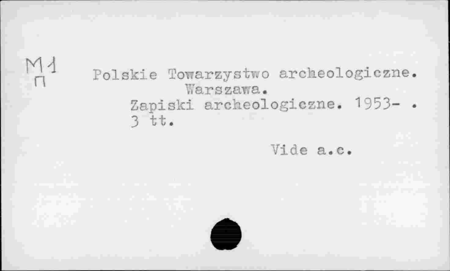 ﻿ж п
Polskiе Towarzystwo archeologiczne.
Warszawa.
Zapiski archeologiczne. 1953- • 3 tt.
Vide a.c.